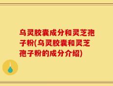乌灵胶囊成分和灵芝孢子粉(乌灵胶囊和灵芝孢子粉的成分介绍)