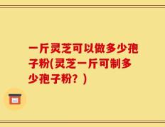 一斤灵芝可以做多少孢子粉(灵芝一斤可制多少孢子粉？)
