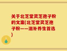 关于北芝堂灵芝孢子粉的文案(北芝堂灵芝孢子粉——滋补养生首选)
