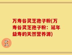万寿谷灵芝孢子粉(万寿谷灵芝孢子粉：延年益寿的天然营养源)