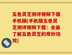 五色灵芝测评视频下载手机版(手机版五色灵芝测评视频下载：全面了解五色灵芝的奇妙功效)