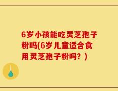 6岁小孩能吃灵芝孢子粉吗(6岁儿童适合食用灵芝孢子粉吗？)
