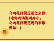 乌鸡花菇灵芝汤怎么做(让你鸡汤滋润身心，乌鸡花菇灵芝汤的家常做法！)