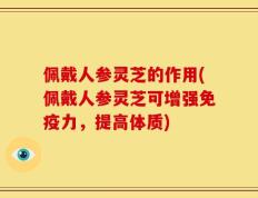 佩戴人参灵芝的作用(佩戴人参灵芝可增强免疫力，提高体质)