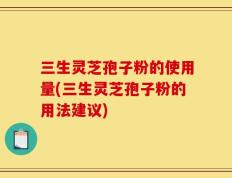 三生灵芝孢子粉的使用量(三生灵芝孢子粉的用法建议)