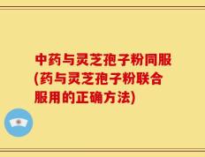 中药与灵芝孢子粉同服(药与灵芝孢子粉联合服用的正确方法)