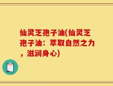 仙灵芝孢子油(仙灵芝孢子油：萃取自然之力，滋润身心)