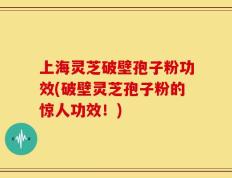 上海灵芝破壁孢子粉功效(破壁灵芝孢子粉的惊人功效！)