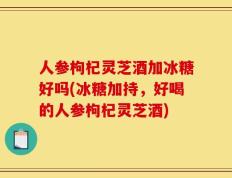人参枸杞灵芝酒加冰糖好吗(冰糖加持，好喝的人参枸杞灵芝酒)
