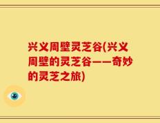 兴义周壁灵芝谷(兴义周壁的灵芝谷——奇妙的灵芝之旅)