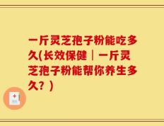 一斤灵芝孢子粉能吃多久(长效保健│一斤灵芝孢子粉能帮你养生多久？)
