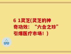 6 1灵芝(灵芝的神奇功效：“六合之珍”引爆医疗市场！)