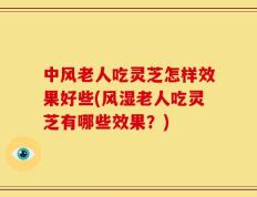 中风老人吃灵芝怎样效果好些(风湿老人吃灵芝有哪些效果？)