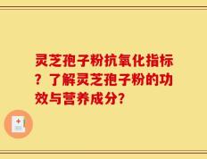 灵芝孢子粉抗氧化指标？了解灵芝孢子粉的功效与营养成分？