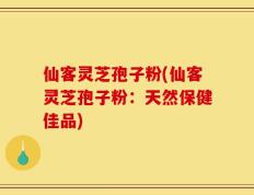 仙客灵芝孢子粉(仙客灵芝孢子粉：天然保健佳品)
