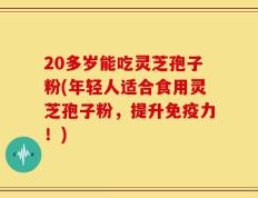 20多岁能吃灵芝孢子粉(年轻人适合食用灵芝孢子粉，提升免疫力！)