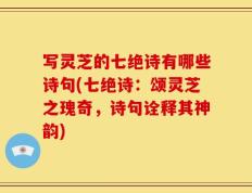 写灵芝的七绝诗有哪些诗句(七绝诗：颂灵芝之瑰奇，诗句诠释其神韵)