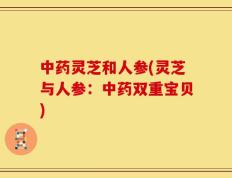 中药灵芝和人参(灵芝与人参：中药双重宝贝)