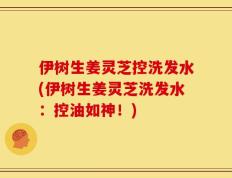 伊树生姜灵芝控洗发水(伊树生姜灵芝洗发水：控油如神！)