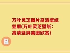 万叶灵芝图片高清壁纸竖屏(万叶灵芝壁纸：高清竖屏美图欣赏)