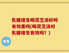 乳腺增生喝灵芝汤好吗有效果吗(喝灵芝汤对乳腺增生有效吗？)