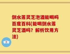 倒水莲灵芝泡酒能喝吗百度百科(能喝倒水莲灵芝酒吗？解析饮用方法)