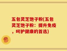 五包灵芝饱子粉(五包灵芝饱子粉：提升免疫，呵护健康的首选)