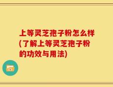 上等灵芝孢子粉怎么样(了解上等灵芝孢子粉的功效与用法)