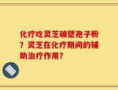 化疗吃灵芝破壁孢子粉？灵芝在化疗期间的辅助治疗作用？