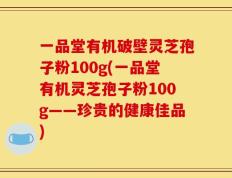 一品堂有机破壁灵芝孢子粉100g(一品堂有机灵芝孢子粉100g——珍贵的健康佳品)