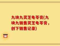 九块九灵芝龟苓膏(九块九销售灵芝龟苓膏，创下销售记录)
