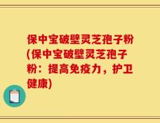 保中宝破壁灵芝孢子粉(保中宝破壁灵芝孢子粉：提高免疫力，护卫健康)