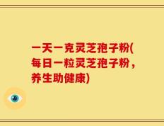 一天一克灵芝孢子粉(每日一粒灵芝孢子粉，养生助健康)