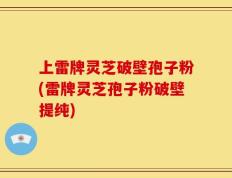 上雷牌灵芝破壁孢子粉(雷牌灵芝孢子粉破壁提纯)