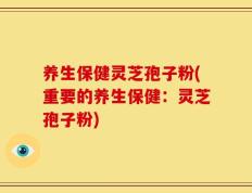 养生保健灵芝孢子粉(重要的养生保健：灵芝孢子粉)