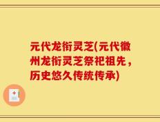 元代龙衔灵芝(元代徽州龙衔灵芝祭祀祖先，历史悠久传统传承)