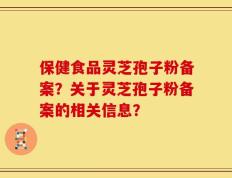 保健食品灵芝孢子粉备案？关于灵芝孢子粉备案的相关信息？