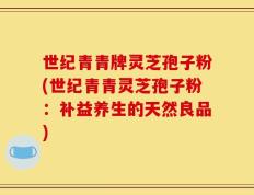 世纪青青牌灵芝孢子粉(世纪青青灵芝孢子粉：补益养生的天然良品)