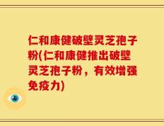 仁和康健破壁灵芝孢子粉(仁和康健推出破壁灵芝孢子粉，有效增强免疫力)