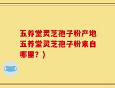 五养堂灵芝孢子粉产地五养堂灵芝孢子粉来自哪里？)
