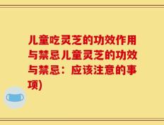 儿童吃灵芝的功效作用与禁忌儿童灵芝的功效与禁忌：应该注意的事项)