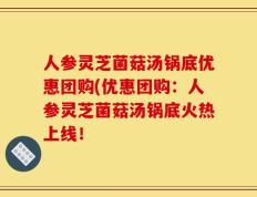 人参灵芝菌菇汤锅底优惠团购(优惠团购：人参灵芝菌菇汤锅底火热上线！