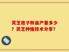 灵芝孢子粉亩产量多少？灵芝种植技术分享？