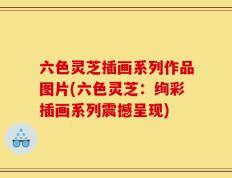 六色灵芝插画系列作品图片(六色灵芝：绚彩插画系列震撼呈现)