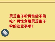 灵芝孢子粉男性能不能吃？男性食用灵芝孢子粉的注意事项？