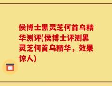 侯博士黑灵芝何首乌精华测评(侯博士评测黑灵芝何首乌精华，效果惊人)