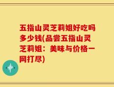 五指山灵芝莉姐好吃吗多少钱(品尝五指山灵芝莉姐：美味与价格一网打尽)