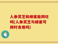 人参灵芝和蜂蜜能同吃吗(人参灵芝与蜂蜜可同时食用吗)