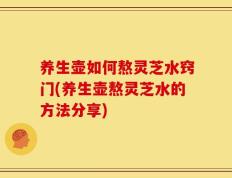 养生壶如何熬灵芝水窍门(养生壶熬灵芝水的方法分享)