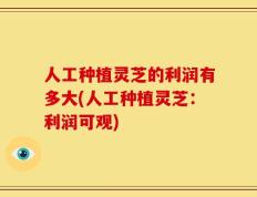 人工种植灵芝的利润有多大(人工种植灵芝：利润可观)